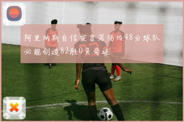 阿里纳斯自信宣言若场均48分球队必能创造82胜0负奇迹