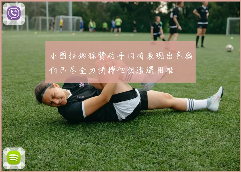 小图拉姆称赞对手门将表现出色我们已尽全力拼搏但仍遭遇困难