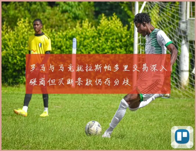 罗马与马竞就拉斯帕多里交易深入磋商但买断条款仍存分歧