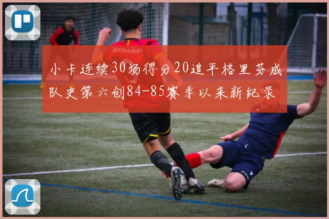 小卡连续30场得分20追平格里芬成队史第六创84-85赛季以来新纪录