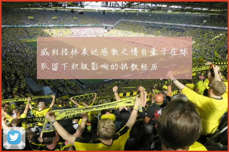 威利格林表达感激之情自豪于在球队留下积极影响的执教经历