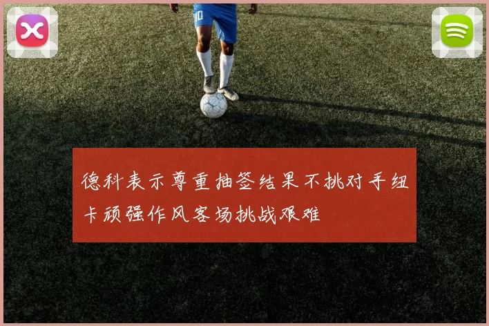 德科表示尊重抽签结果不挑对手纽卡顽强作风客场挑战艰难