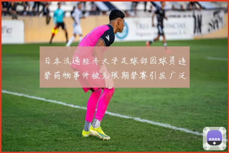 日本流通经济大学足球部因球员违禁药物事件被无限期禁赛引发广泛关注