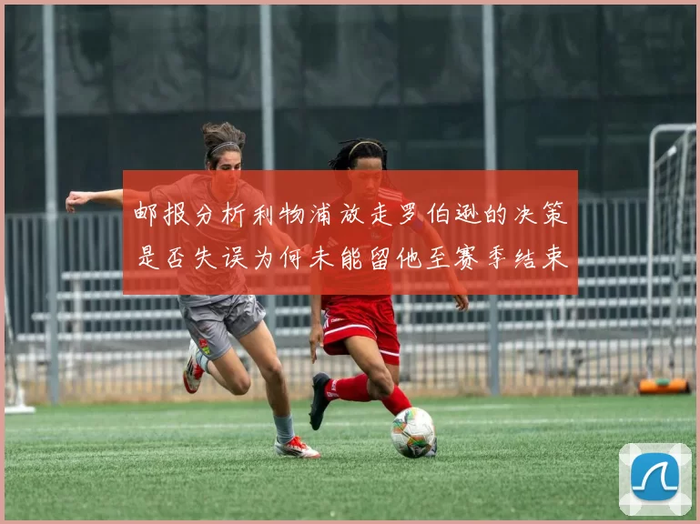 邮报分析利物浦放走罗伯逊的决策是否失误为何未能留他至赛季结束