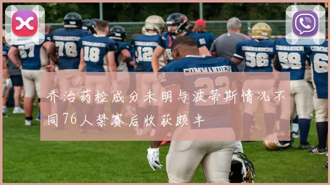 乔治药检成分未明与波蒂斯情况不同76人禁赛后收获颇丰