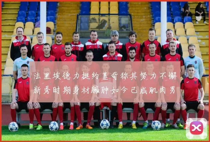 法里埃德力挺约基奇称其努力不懈新秀时期身材臃肿如今已成肌肉男