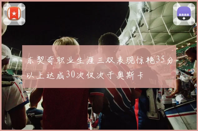 东契奇职业生涯三双表现惊艳35分以上达成30次仅次于奥斯卡