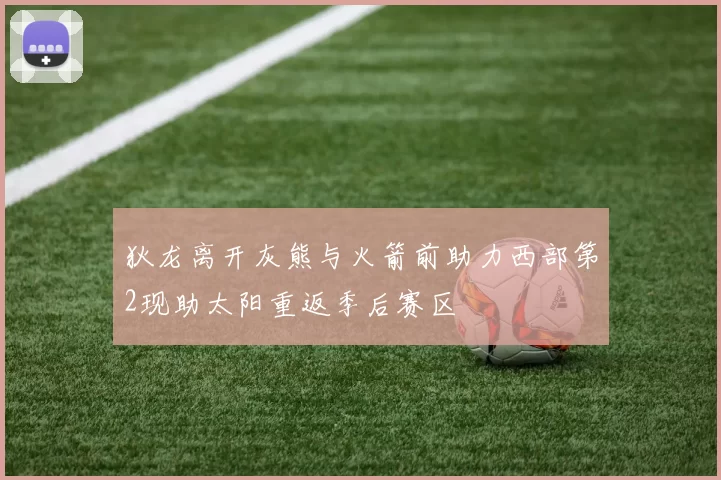 狄龙离开灰熊与火箭前助力西部第2现助太阳重返季后赛区