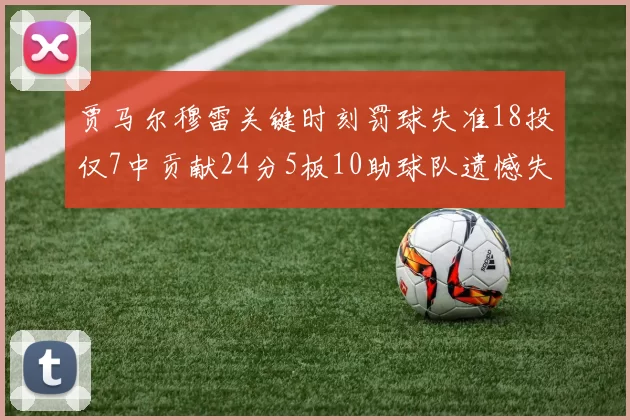 贾马尔穆雷关键时刻罚球失准18投仅7中贡献24分5板10助球队遗憾失平