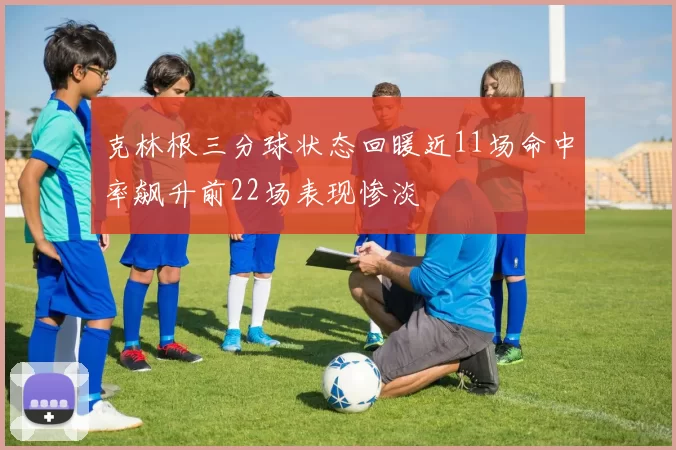 克林根三分球状态回暖近11场命中率飙升前22场表现惨淡