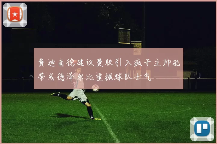 费迪南德建议曼联引入疯子主帅孔蒂或德泽尔比重振球队士气