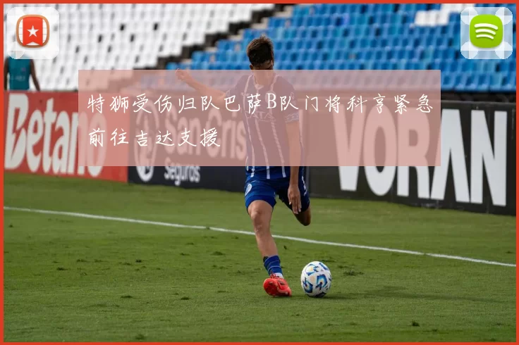 特狮受伤归队巴萨B队门将科亨紧急前往吉达支援