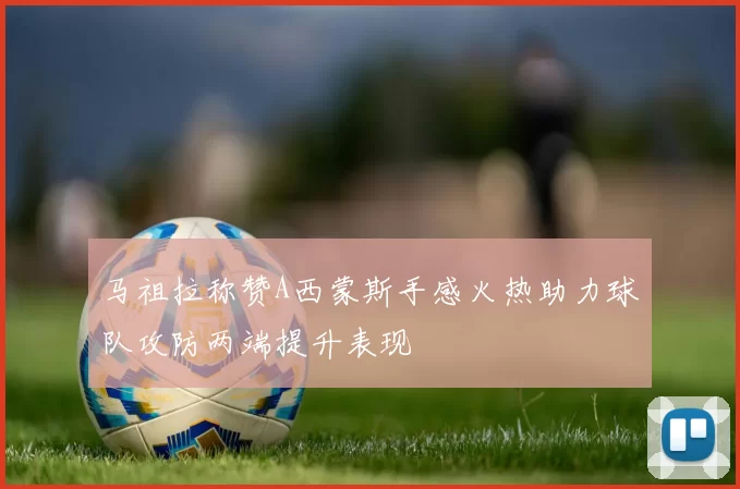 马祖拉称赞A西蒙斯手感火热助力球队攻防两端提升表现