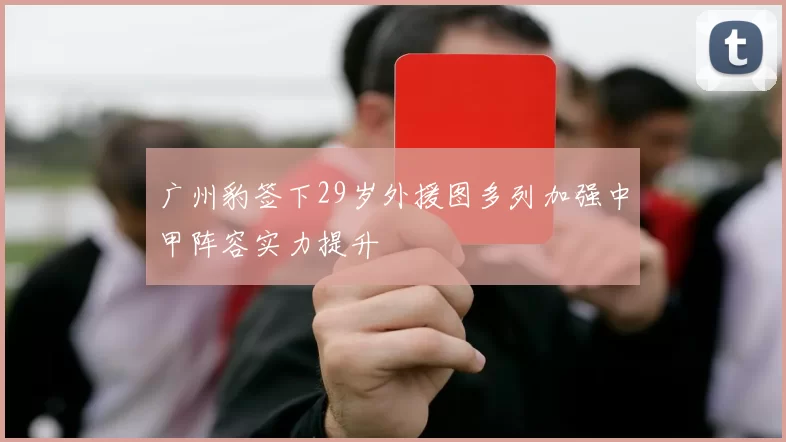 广州豹签下29岁外援图多列加强中甲阵容实力提升