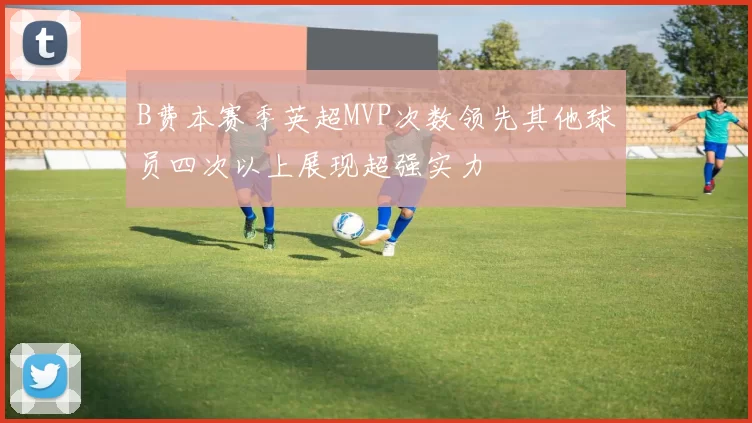 B费本赛季英超MVP次数领先其他球员四次以上展现超强实力